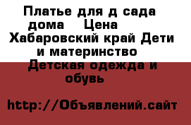 Платье для д/сада, дома  › Цена ­ 400 - Хабаровский край Дети и материнство » Детская одежда и обувь   